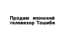 Продам  японский телевизор Тошиба